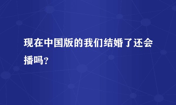 现在中国版的我们结婚了还会播吗？