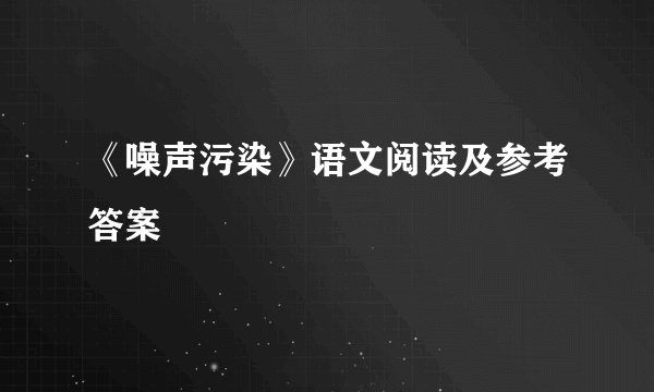 《噪声污染》语文阅读及参考答案