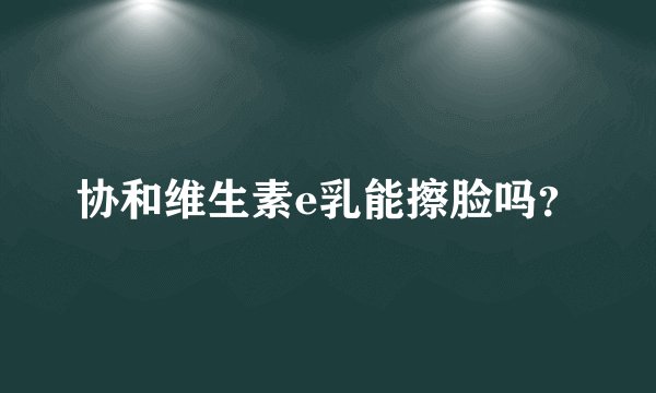 协和维生素e乳能擦脸吗？