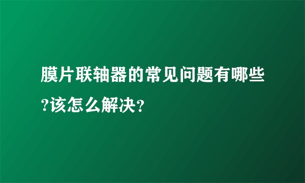 膜片联轴器的常见问题有哪些?该怎么解决？
