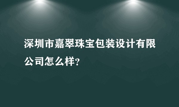 深圳市嘉翠珠宝包装设计有限公司怎么样?