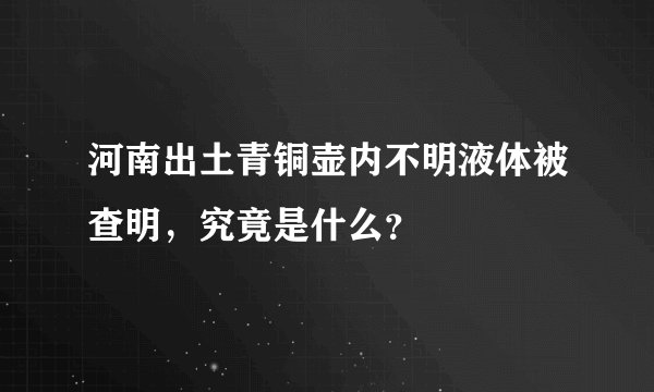 河南出土青铜壶内不明液体被查明，究竟是什么？