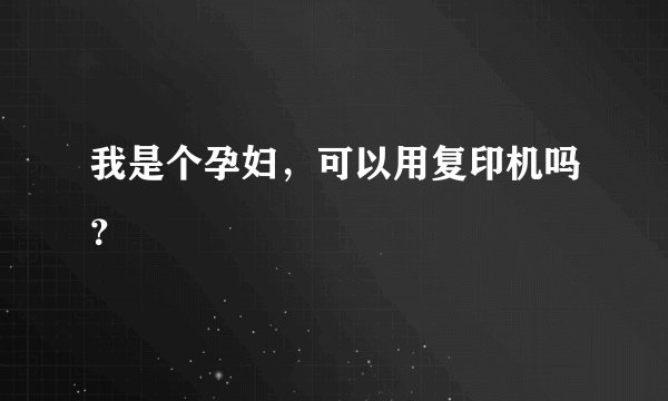 我是个孕妇，可以用复印机吗？