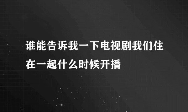 谁能告诉我一下电视剧我们住在一起什么时候开播