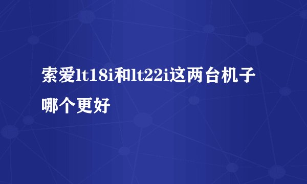 索爱lt18i和lt22i这两台机子哪个更好