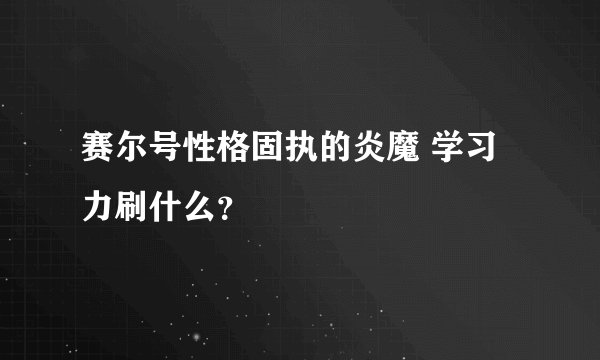 赛尔号性格固执的炎魔 学习力刷什么？