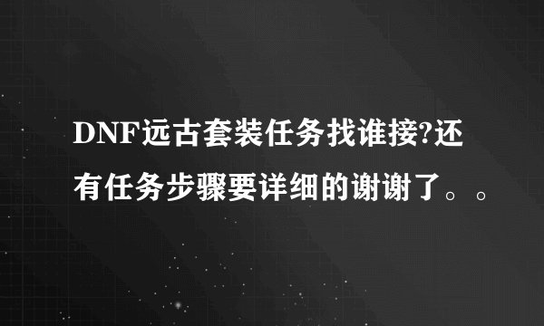 DNF远古套装任务找谁接?还有任务步骤要详细的谢谢了。。