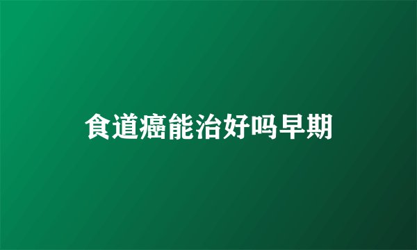 食道癌能治好吗早期