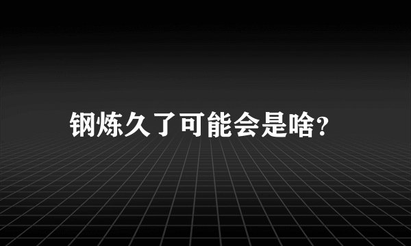 钢炼久了可能会是啥？