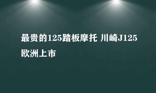 最贵的125踏板摩托 川崎J125欧洲上市