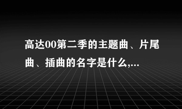 高达00第二季的主题曲、片尾曲、插曲的名字是什么,第一季也写下，谢谢。