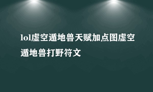 lol虚空遁地兽天赋加点图虚空遁地兽打野符文