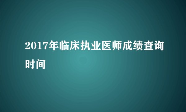 2017年临床执业医师成绩查询时间