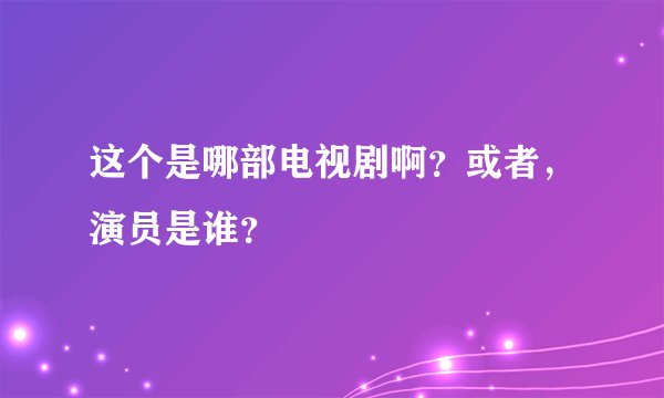 这个是哪部电视剧啊？或者，演员是谁？