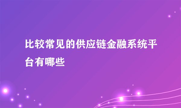 比较常见的供应链金融系统平台有哪些