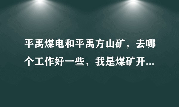 平禹煤电和平禹方山矿,去哪个工作好一些,我是煤矿开采技术专业的