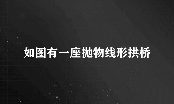 如图有一座抛物线形拱桥