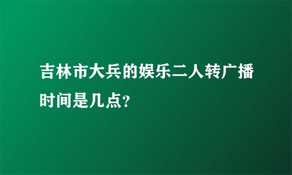 吉林市大兵的娱乐二人转广播时间是几点？