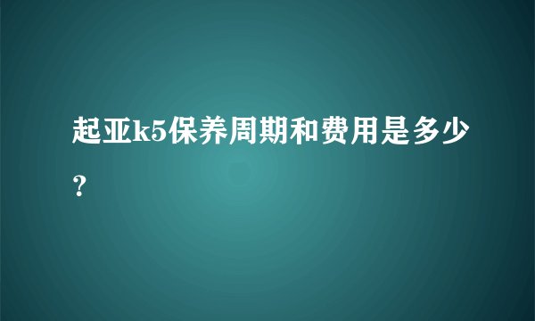 起亚k5保养周期和费用是多少？