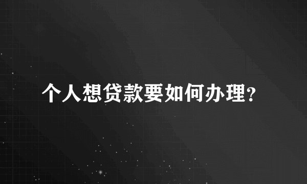 个人想贷款要如何办理?