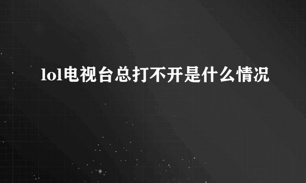 lol电视台总打不开是什么情况