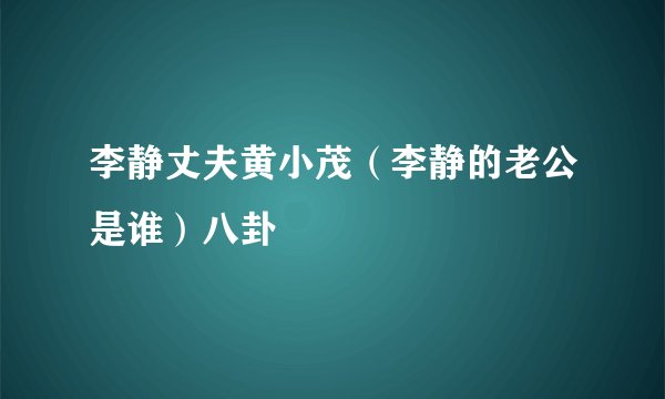 李静丈夫黄小茂（李静的老公是谁）八卦