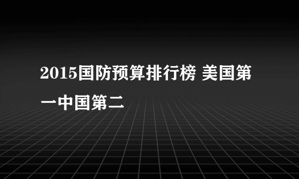 2015国防预算排行榜 美国第一中国第二