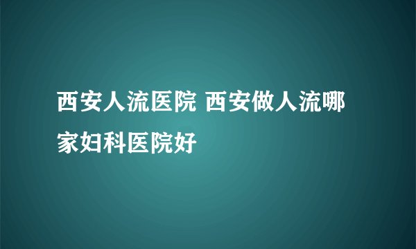 西安人流医院 西安做人流哪家妇科医院好