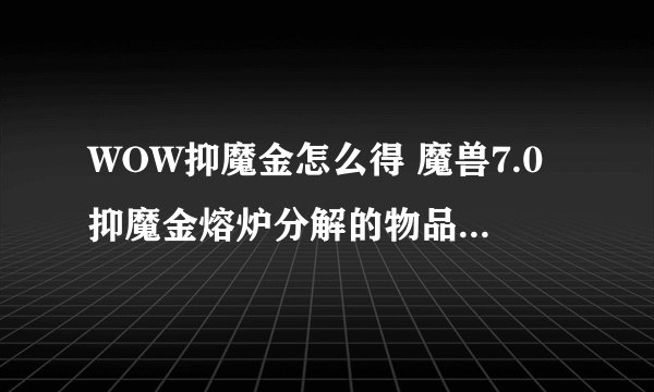WOW抑魔金怎么得 魔兽7.0抑魔金熔炉分解的物品有什么要求
