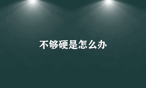 不够硬是怎么办