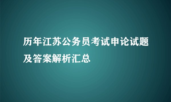 历年江苏公务员考试申论试题及答案解析汇总