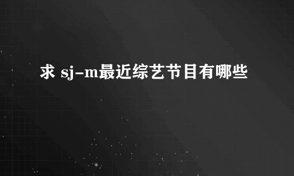 求 sj-m最近综艺节目有哪些