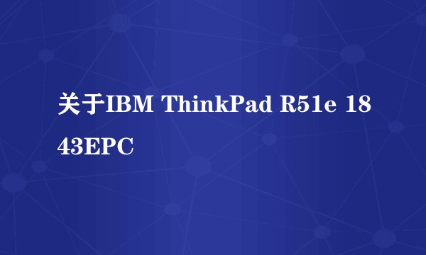 关于IBM ThinkPad R51e 1843EPC