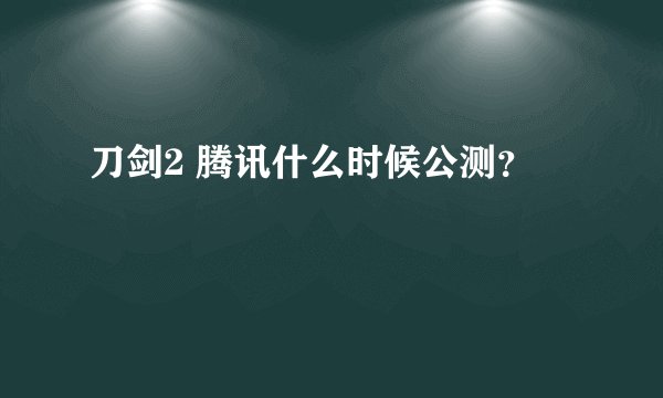 刀剑2 腾讯什么时候公测？