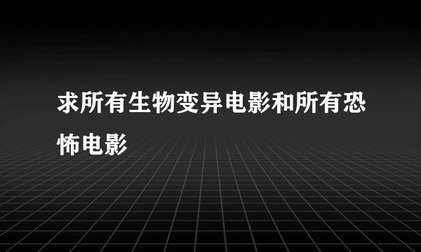求所有生物变异电影和所有恐怖电影