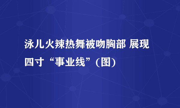 泳儿火辣热舞被吻胸部 展现四寸“事业线”(图)