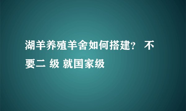 湖羊养殖羊舍如何搭建? 不要二 级 就国家级