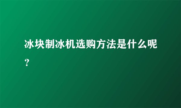 冰块制冰机选购方法是什么呢？