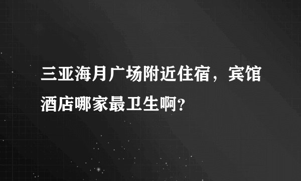 三亚海月广场附近住宿，宾馆酒店哪家最卫生啊？