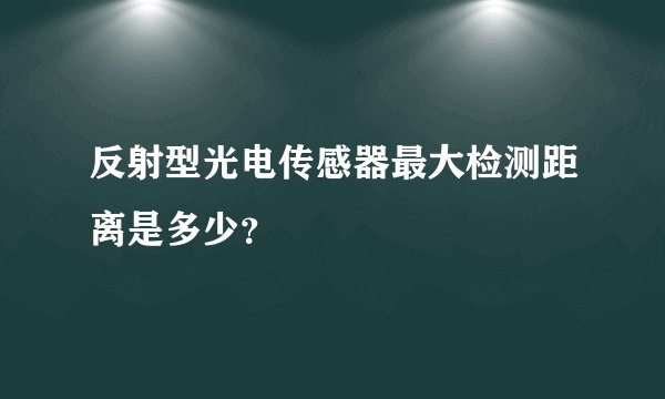 反射型光电传感器最大检测距离是多少？