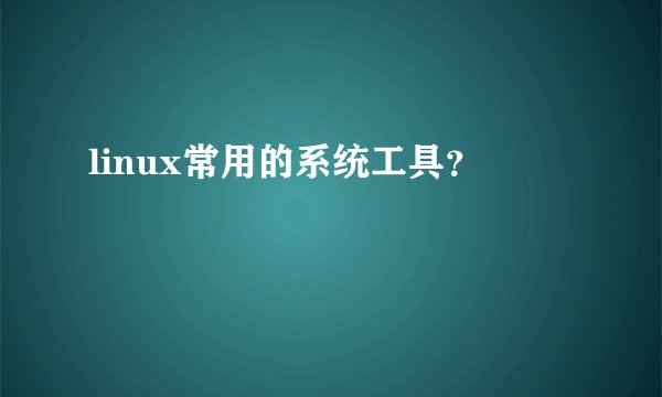 linux常用的系统工具？