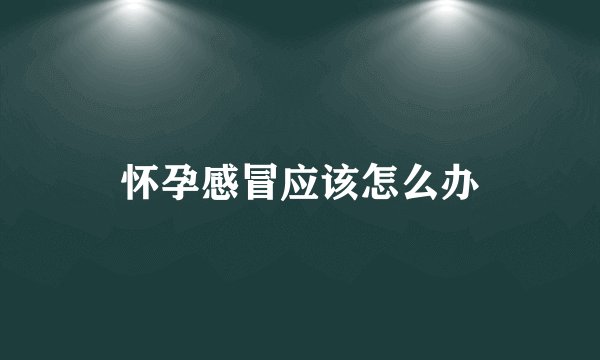 怀孕感冒应该怎么办