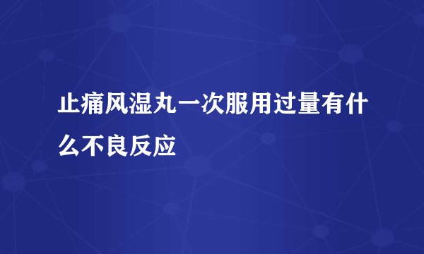 止痛风湿丸一次服用过量有什么不良反应