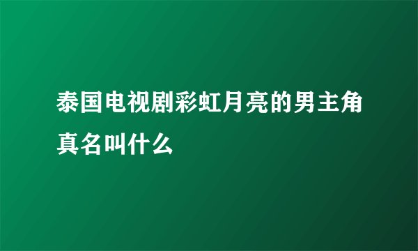 泰国电视剧彩虹月亮的男主角真名叫什么