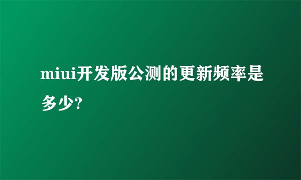 miui开发版公测的更新频率是多少?