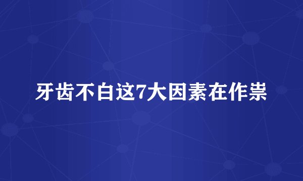 牙齿不白这7大因素在作祟