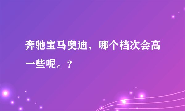 奔驰宝马奥迪,哪个档次会高一些呢。?