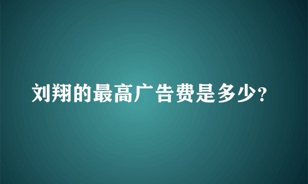 刘翔的最高广告费是多少？
