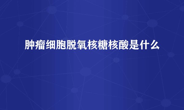 肿瘤细胞脱氧核糖核酸是什么