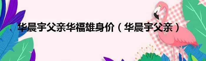 华晨宇父亲华福雄身价(华晨宇父亲)